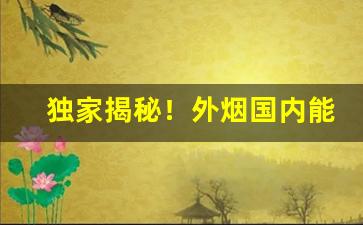 独家揭秘！外烟国内能买到吗“春风满面”