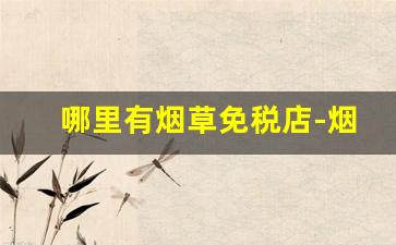 哪里有烟草免税店-烟草免税店普通人可以买吗