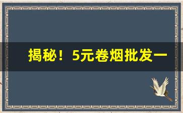 揭秘！5元卷烟批发一手货源“敝帚千金”