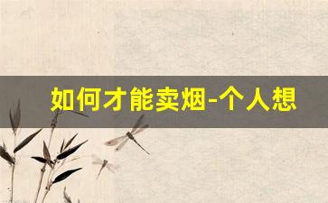 如何才能卖烟-个人想卖烟怎么卖