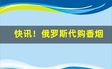 快讯！俄罗斯代购香烟“彼弃我取”