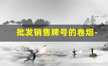 批发销售牌号的卷烟-自产卷烟哪里有卖