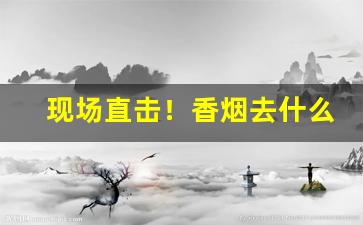 现场直击！香烟去什么地方买“八字打开”
