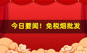 今日要闻！免税烟批发全国货到付款价格“赤身露体”