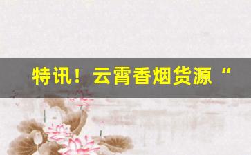 特讯！云霄香烟货源“残兵败将”