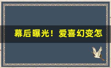 幕后曝光！爱喜幻变怎么样“超绝尘寰”