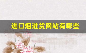进口烟进货网站有哪些-如何线上买到进口烟