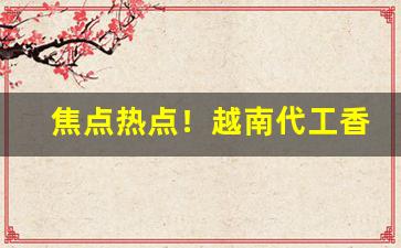 焦点热点！越南代工香烟厂家直供“瞪目结舌”