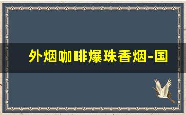 外烟咖啡爆珠香烟-国外爆珠香烟前十