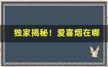 独家揭秘！爱喜烟在哪里能买到“词约指明”