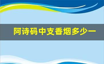 阿诗码中支香烟多少一包-阿诗玛香烟价格表图2017