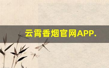 云霄香烟官网APP.-云霄香烟是哪里的品牌