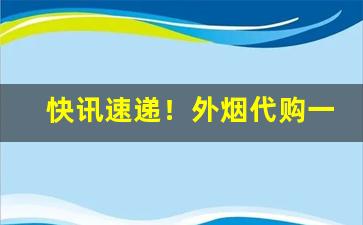快讯速递！外烟代购一手货源微信“穿壁引光”