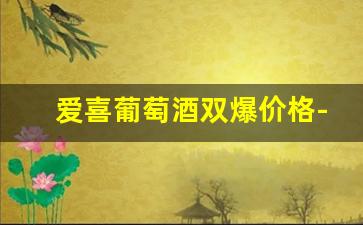爱喜葡萄酒双爆价格-爱喜葡萄酒双爆能不能买