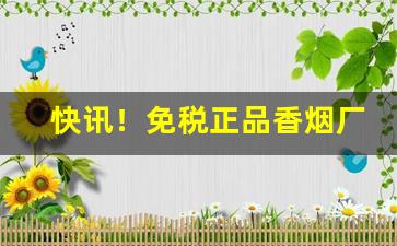 快讯！免税正品香烟厂家直销“各有所能”
