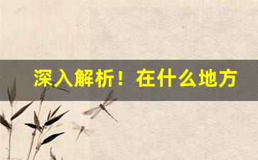 深入解析！在什么地方可以买到正品烟“哀告宾服”