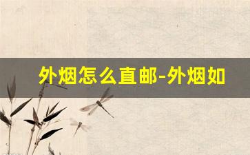 外烟怎么直邮-外烟如何进口