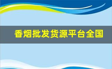 香烟批发货源平台全国货到付款厂家直发-香烟全国发货欢迎合作