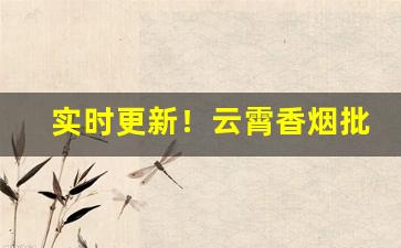 实时更新！云霄香烟批发厂家一手货源微信批发香烟“浮想联翩”