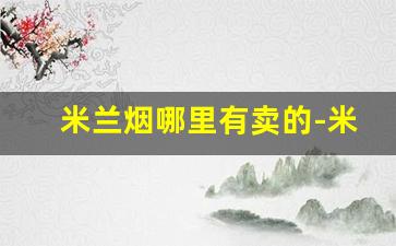 米兰烟哪里有卖的-米兰烟为什么那么便宜