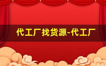 代工厂找货源-代工厂怎么找正规厂家
