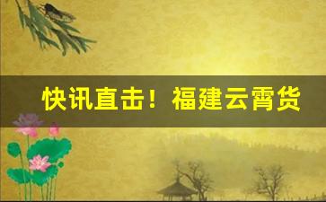 快讯直击！福建云霄货到付款香烟“戴笠故交”