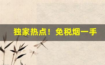 独家热点！免税烟一手货源是正品烟吗“乘轻驱肥”