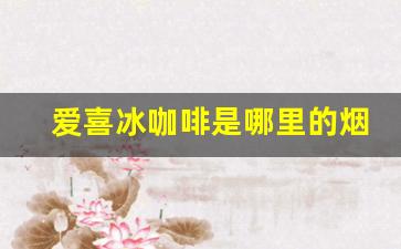 爱喜冰咖啡是哪里的烟-爱喜烟是什么烟