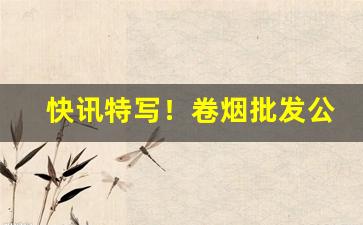 快讯特写！卷烟批发公司批发卷烟是什么环节“膏粱文绣”