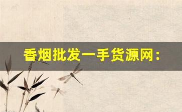香烟批发一手货源网：低价烟批发网站-烟厂批发正宗烟
