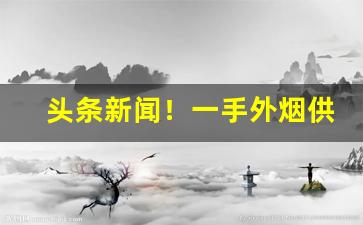 头条新闻！一手外烟供应商“秉烛夜游”