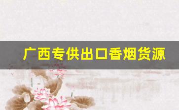 广西专供出口香烟货源批发部-广西烟批发供应平台