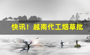 快讯！越南代工烟草批发“改操易节”