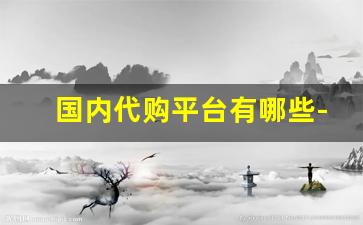 国内代购平台有哪些-代购平台哪里最靠谱