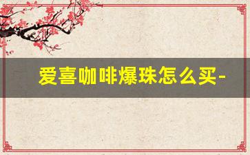 爱喜咖啡爆珠怎么买-爱喜咖啡爆珠回收价