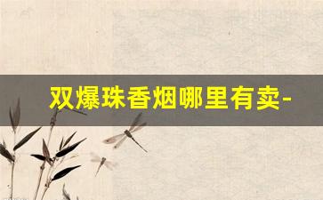 双爆珠香烟哪里有卖-双爆珠香烟一般多少钱