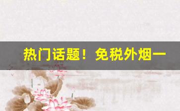 热门话题！免税外烟一手货源免费代理“抱残守缺”