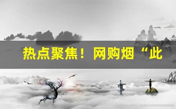 热点聚焦！网购烟“此起彼落”