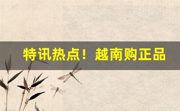 特讯热点！越南购正品香烟在哪买“飞蓬随风”