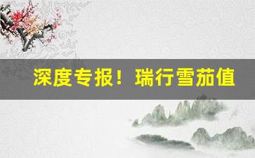 深度专报！瑞行雪茄值得买吗“卒卒鲜暇”