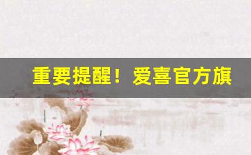 重要提醒！爱喜官方旗舰店直播“变古乱常”