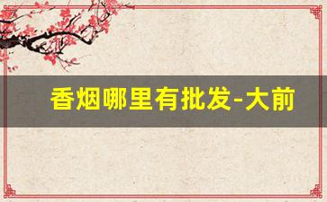 香烟哪里有批发-大前门香烟价格表
