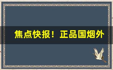 焦点快报！正品国烟外烟代购“重珪叠组”