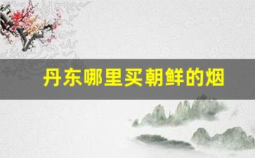 丹东哪里买朝鲜的烟