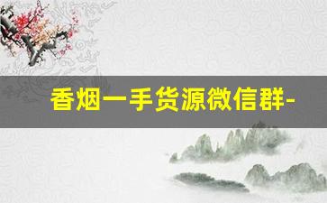 香烟一手货源微信群-二手香烟哪里收