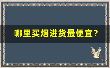 哪里买烟进货最便宜？-个人哪里买烟保真还不贵