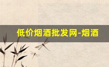 低价烟酒批发网-烟酒专卖网