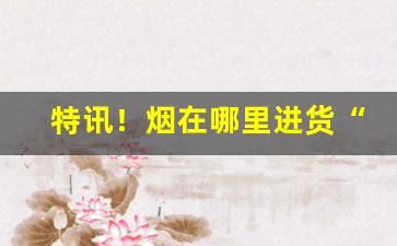 特讯！烟在哪里进货“草繇木条”
