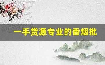 一手货源专业的香烟批发平台-批发烟平台