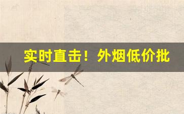 实时直击！外烟低价批发一手货源“短寿促命”